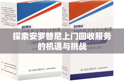 东莞探索安罗替尼上门回收服务的机遇与挑战