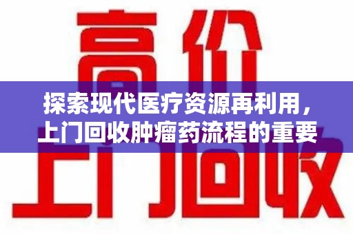 东莞探索现代医疗资源再利用，上门回收肿瘤药流程的重要性