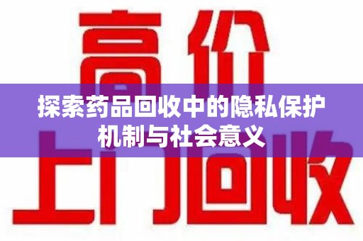 东莞探索药品回收中的隐私保护机制与社会意义