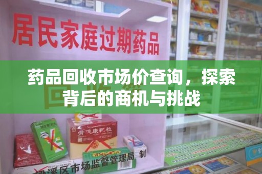 东莞药品回收市场价查询，探索背后的商机与挑战