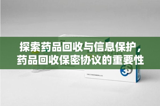 东莞探索药品回收与信息保护，药品回收保密协议的重要性及实践路径