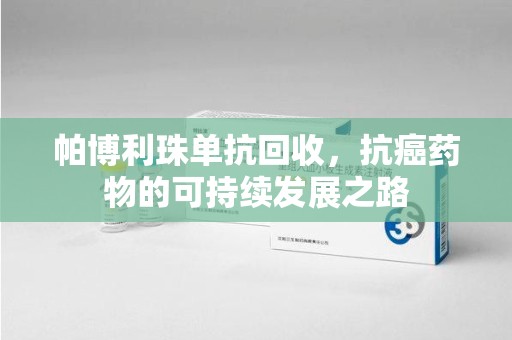 东莞帕博利珠单抗回收，抗癌药物的可持续发展之路