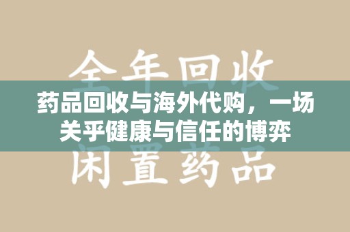 东莞药品回收与海外代购，一场关乎健康与信任的博弈