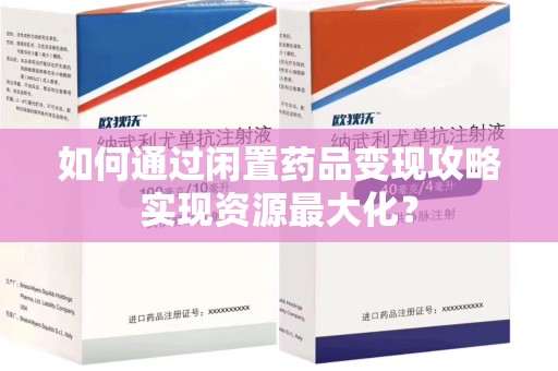 东莞如何通过闲置药品变现攻略实现资源最大化？