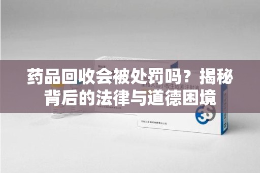 东莞药品回收会被处罚吗？揭秘背后的法律与道德困境