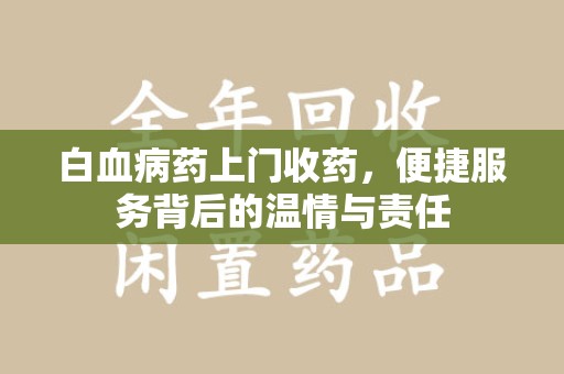 东莞白血病药上门收药，便捷服务背后的温情与责任
