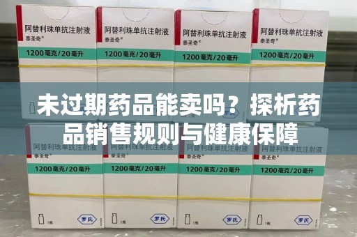 东莞未过期药品能卖吗？探析药品销售规则与健康保障