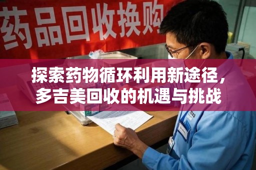 东莞探索药物循环利用新途径，多吉美回收的机遇与挑战
