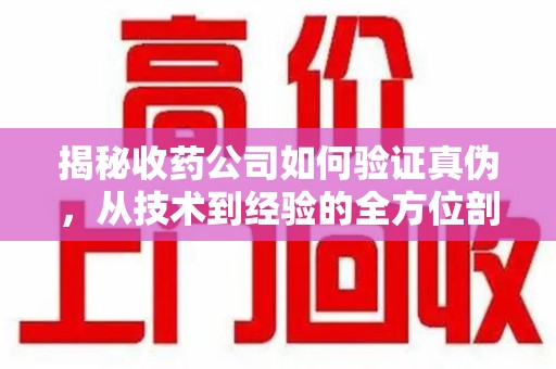 东莞揭秘收药公司如何验证真伪，从技术到经验的全方位剖析