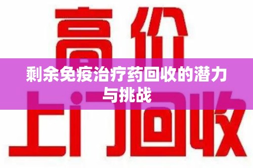 东莞剩余免疫治疗药回收的潜力与挑战