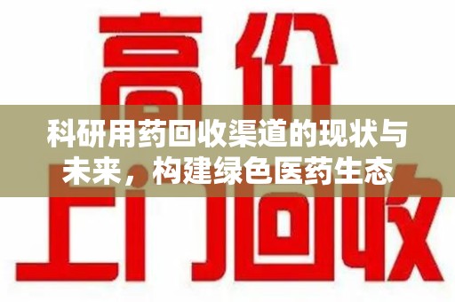 东莞科研用药回收渠道的现状与未来，构建绿色医药生态