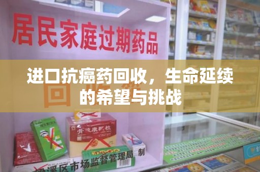 东莞进口抗癌药回收，生命延续的希望与挑战