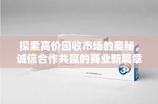 东莞探索高价回收市场的奥秘，诚信合作共赢的商业新篇章