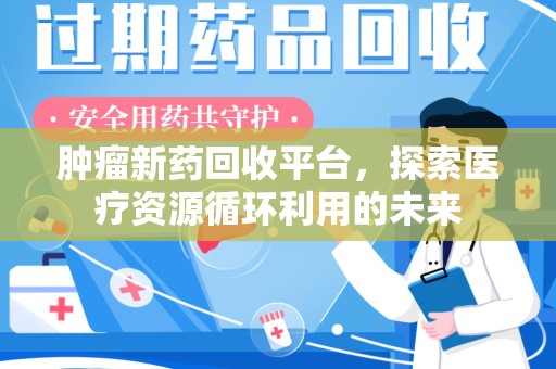 东莞肿瘤新药回收平台，探索医疗资源循环利用的未来