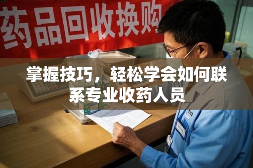 东莞掌握技巧，轻松学会如何联系专业收药人员