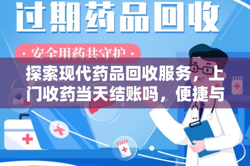 东莞探索现代药品回收服务，上门收药当天结账吗，便捷与信任并存