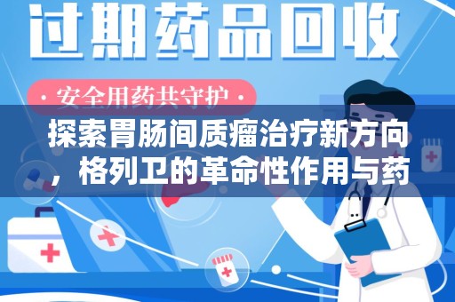 东莞探索胃肠间质瘤治疗新方向，格列卫的革命性作用与药物回收的意义