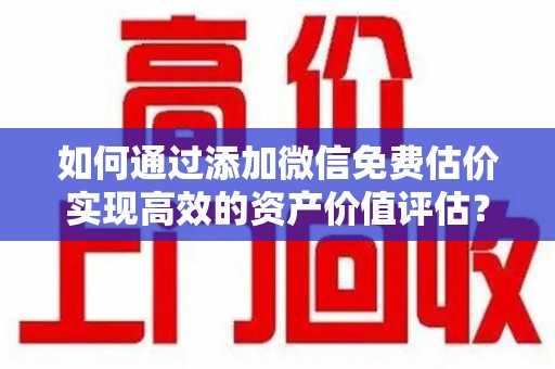 东莞如何通过添加微信免费估价实现高效的资产价值评估？