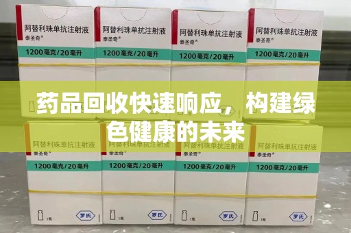 东莞药品回收快速响应，构建绿色健康的未来