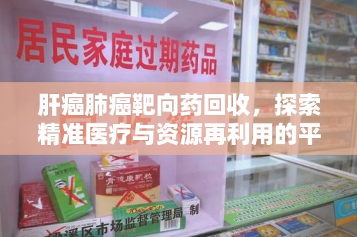 东莞肝癌肺癌靶向药回收，探索精准医疗与资源再利用的平衡