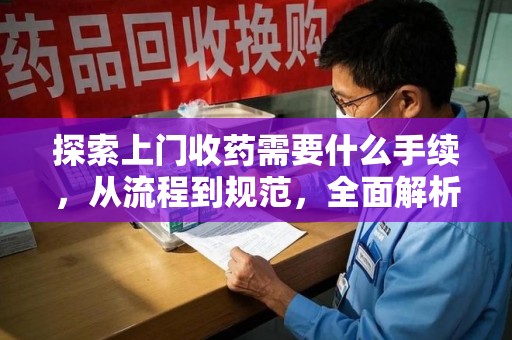 东莞探索上门收药需要什么手续，从流程到规范，全面解析