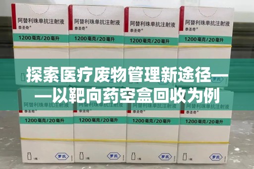东莞探索医疗废物管理新途径——以靶向药空盒回收为例