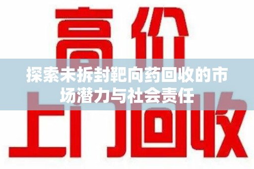 东莞探索未拆封靶向药回收的市场潜力与社会责任