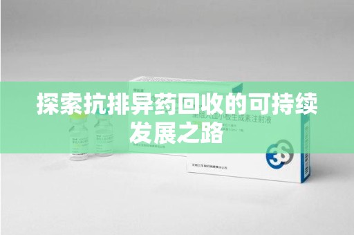 东莞探索抗排异药回收的可持续发展之路