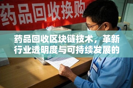 东莞药品回收区块链技术，革新行业透明度与可持续发展的关键