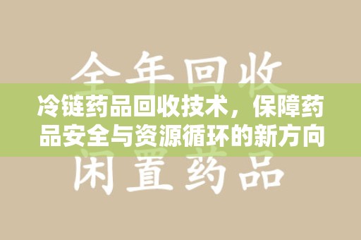 东莞冷链药品回收技术，保障药品安全与资源循环的新方向