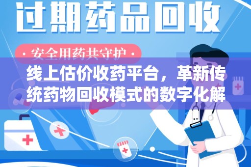东莞线上估价收药平台，革新传统药物回收模式的数字化解决方案