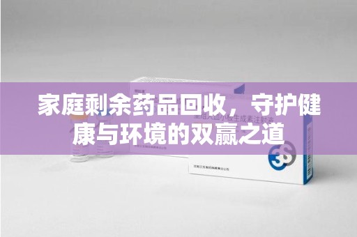 东莞家庭剩余药品回收，守护健康与环境的双赢之道