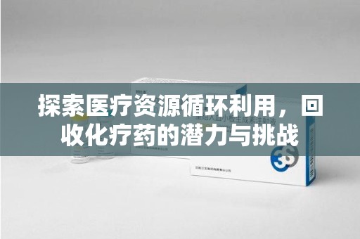 东莞探索医疗资源循环利用，回收化疗药的潜力与挑战