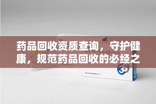 东莞药品回收资质查询，守护健康，规范药品回收的必经之路