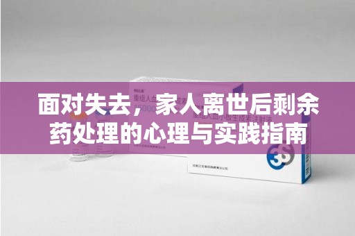 东莞面对失去，家人离世后剩余药处理的心理与实践指南