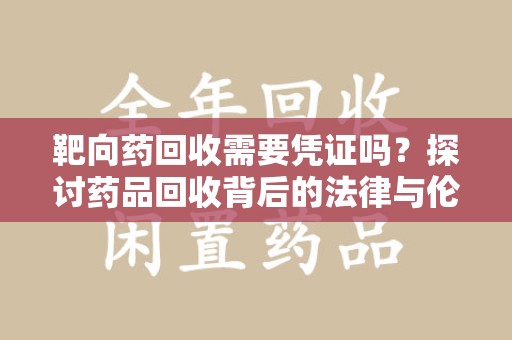 东莞靶向药回收需要凭证吗？探讨药品回收背后的法律与伦理