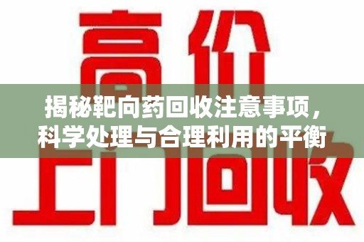 东莞揭秘靶向药回收注意事项，科学处理与合理利用的平衡之道