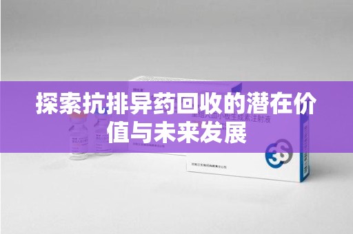东莞探索抗排异药回收的潜在价值与未来发展