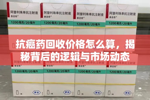东莞抗癌药回收价格怎么算，揭秘背后的逻辑与市场动态