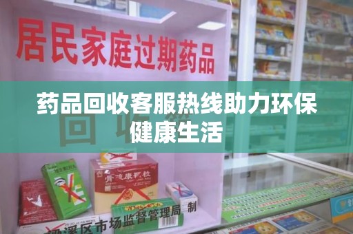 东莞药品回收客服热线助力环保健康生活