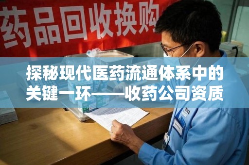 东莞探秘现代医药流通体系中的关键一环——收药公司资质查询与规范管理