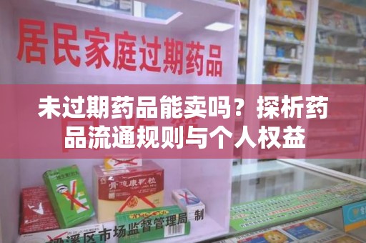 东莞未过期药品能卖吗？探析药品流通规则与个人权益