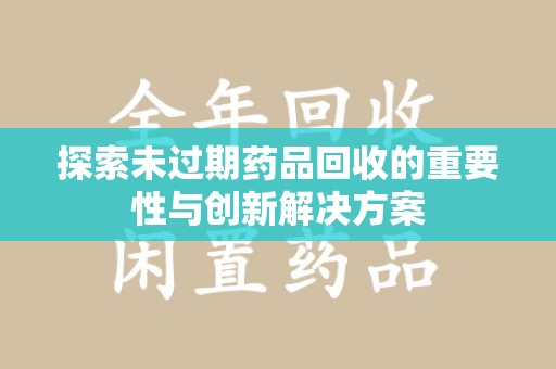 东莞探索未过期药品回收的重要性与创新解决方案