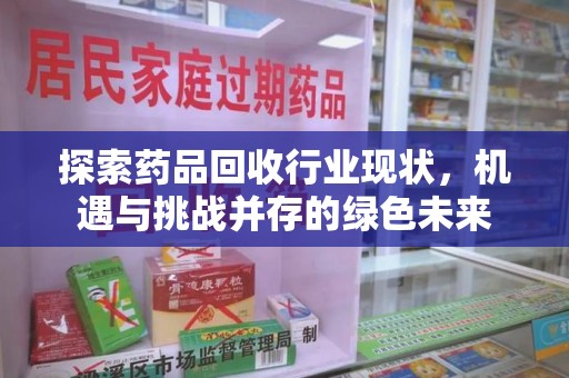 东莞探索药品回收行业现状，机遇与挑战并存的绿色未来