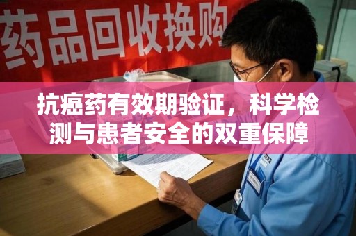 东莞抗癌药有效期验证，科学检测与患者安全的双重保障