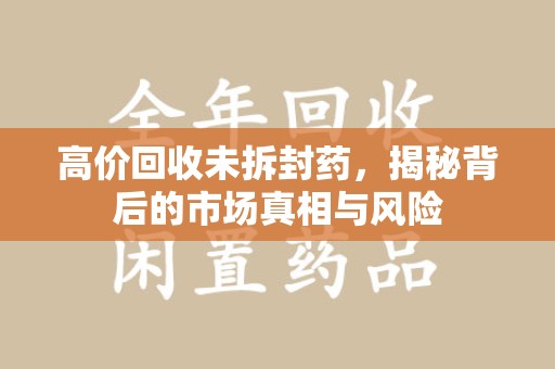 东莞高价回收未拆封药，揭秘背后的市场真相与风险