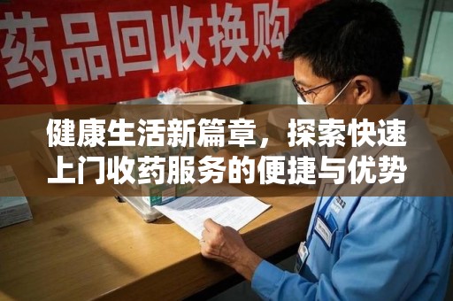 东莞健康生活新篇章，探索快速上门收药服务的便捷与优势