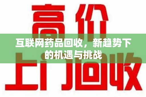 东莞互联网药品回收，新趋势下的机遇与挑战