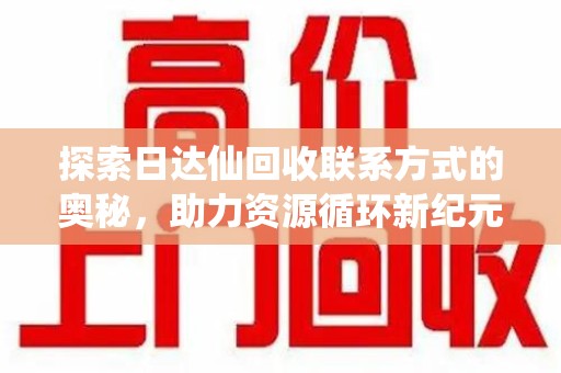 东莞探索日达仙回收联系方式的奥秘，助力资源循环新纪元
