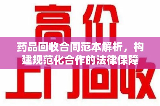 东莞药品回收合同范本解析，构建规范化合作的法律保障